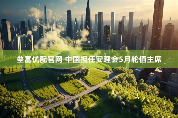 垒富优配官网 中国担任安理会5月轮值主席