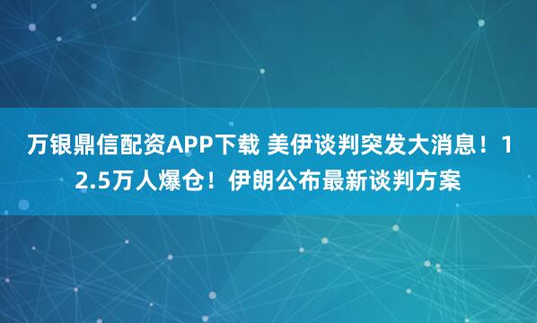 万银鼎信配资APP下载 美伊谈判突发大消息！12.5万人爆仓！伊朗公布最新谈判方案