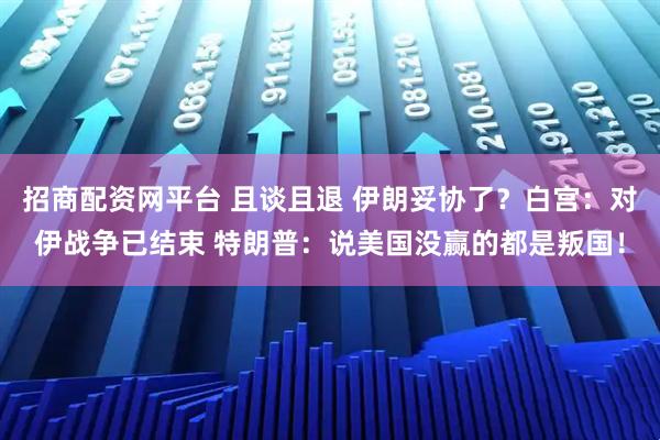 招商配资网平台 且谈且退 伊朗妥协了？白宫：对伊战争已结束 特朗普：说美国没赢的都是叛国！
