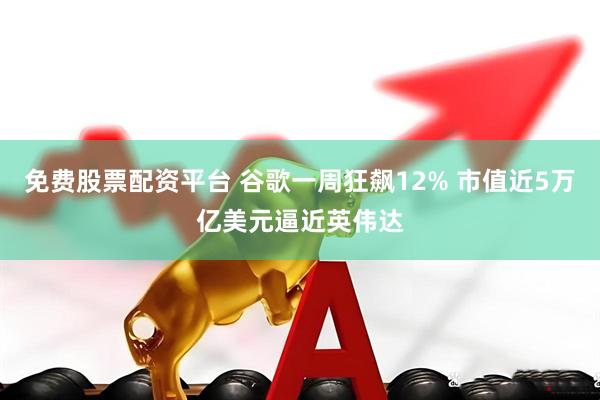免费股票配资平台 谷歌一周狂飙12% 市值近5万亿美元逼近英伟达