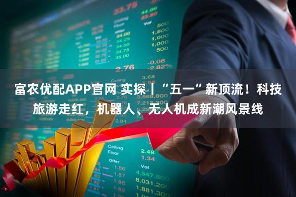 富农优配APP官网 实探丨“五一”新顶流！科技旅游走红，机器人、无人机成新潮风景线