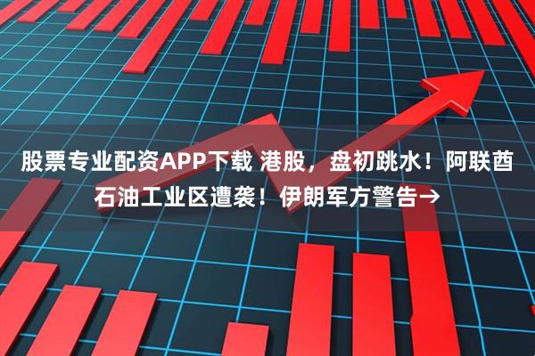 股票专业配资APP下载 港股，盘初跳水！阿联酋石油工业区遭袭！伊朗军方警告→