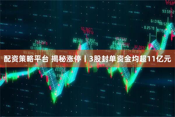 配资策略平台 揭秘涨停丨3股封单资金均超11亿元