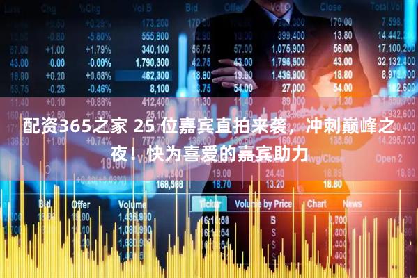 配资365之家 25 位嘉宾直拍来袭，冲刺巅峰之夜！快为喜爱的嘉宾助力