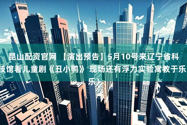 昆山配资官网 【演出预告】5月10号来辽宁省科技馆看儿童剧《丑小鸭》 现场还有浮力实验寓教于乐！