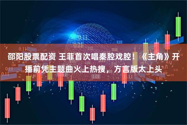 邵阳股票配资 王菲首次唱秦腔戏腔！《主角》开播前凭主题曲火上热搜，方言版太上头