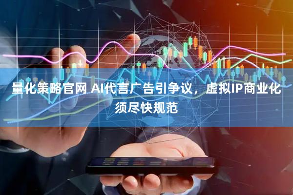 量化策略官网 AI代言广告引争议，虚拟IP商业化须尽快规范