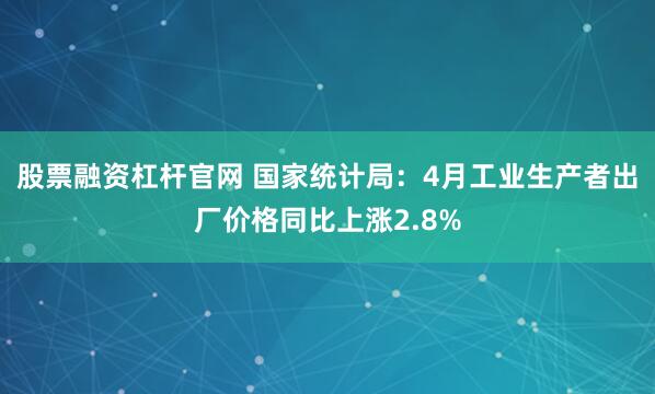股票融资杠杆官网 国家统计局：4月工业生产者出厂价格同比上涨2.8%