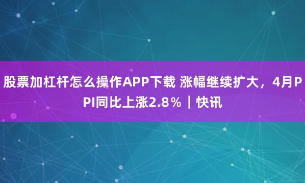 股票加杠杆怎么操作APP下载 涨幅继续扩大，4月PPI同比上涨2.8％｜快讯
