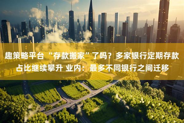 趣策略平台 “存款搬家”了吗？多家银行定期存款占比继续攀升 业内：最多不同银行之间迁移