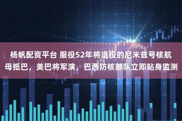 杨帆配资平台 服役52年将退役的尼米兹号核航母抵巴，美巴将军演，巴西防核部队立即贴身监测