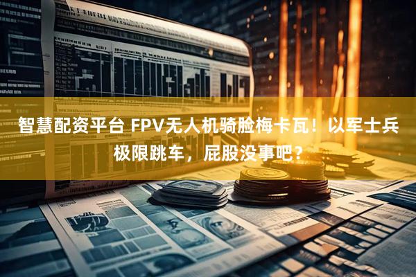 智慧配资平台 FPV无人机骑脸梅卡瓦！以军士兵极限跳车，屁股没事吧？