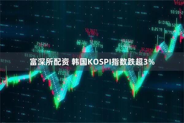 富深所配资 韩国KOSPI指数跌超3%