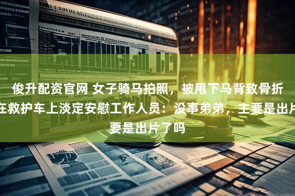 俊升配资官网 女子骑马拍照，被甩下马背致骨折，躺在救护车上淡定安慰工作人员：没事弟弟，主要是出片了吗