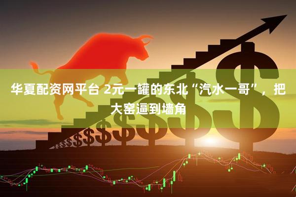 华夏配资网平台 2元一罐的东北“汽水一哥”，把大窑逼到墙角