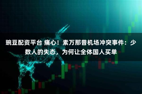 豌豆配资平台 痛心！素万那普机场冲突事件：少数人的失态，为何让全体国人买单