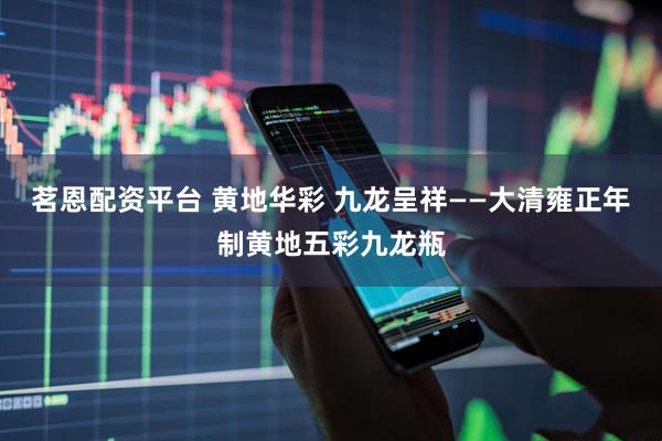 茗恩配资平台 黄地华彩 九龙呈祥——大清雍正年制黄地五彩九龙瓶