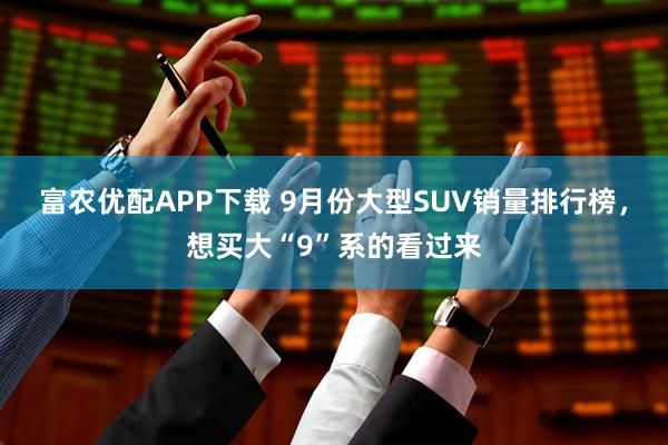 富农优配APP下载 9月份大型SUV销量排行榜，想买大“9”系的看过来