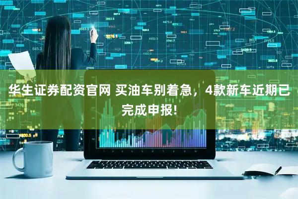 华生证券配资官网 买油车别着急，4款新车近期已完成申报!