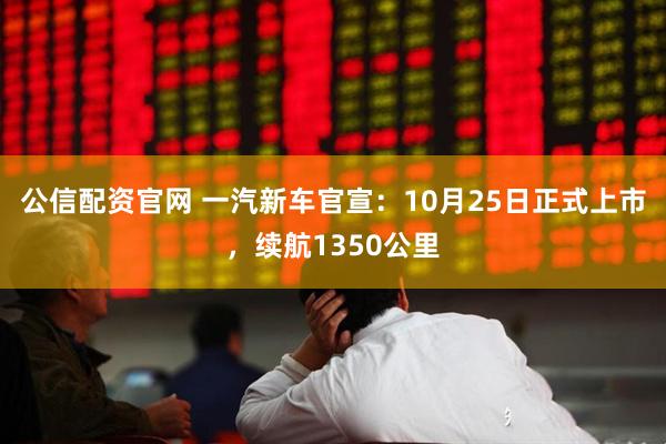公信配资官网 一汽新车官宣：10月25日正式上市，续航1350公里