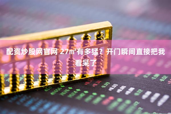 配资炒股网官网 27㎡有多猛？开门瞬间直接把我看呆了