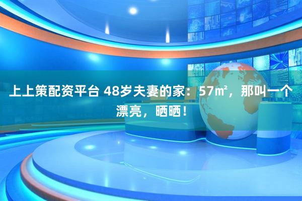 上上策配资平台 48岁夫妻的家：57㎡，那叫一个漂亮，晒晒！