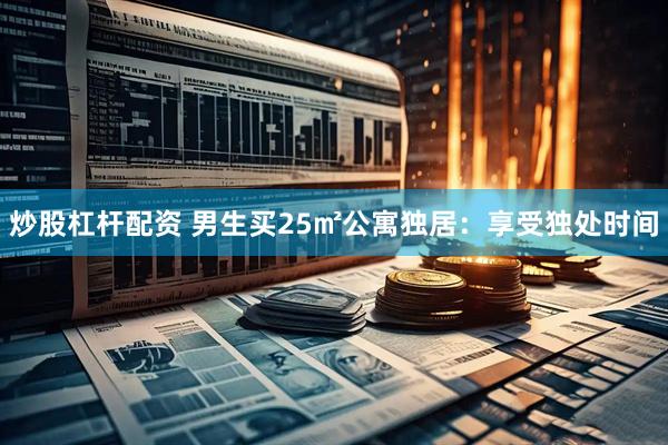 炒股杠杆配资 男生买25㎡公寓独居：享受独处时间