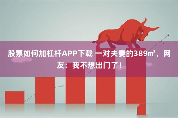 股票如何加杠杆APP下载 一对夫妻的389㎡，网友：我不想出门了！