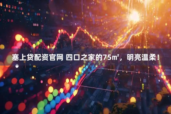 塞上贷配资官网 四口之家的75㎡，明亮温柔！
